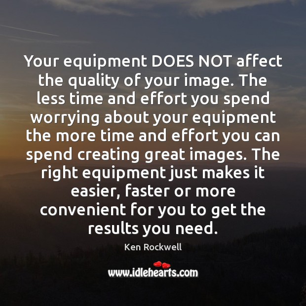 Your equipment DOES NOT affect the quality of your image. The less Ken Rockwell Picture Quote