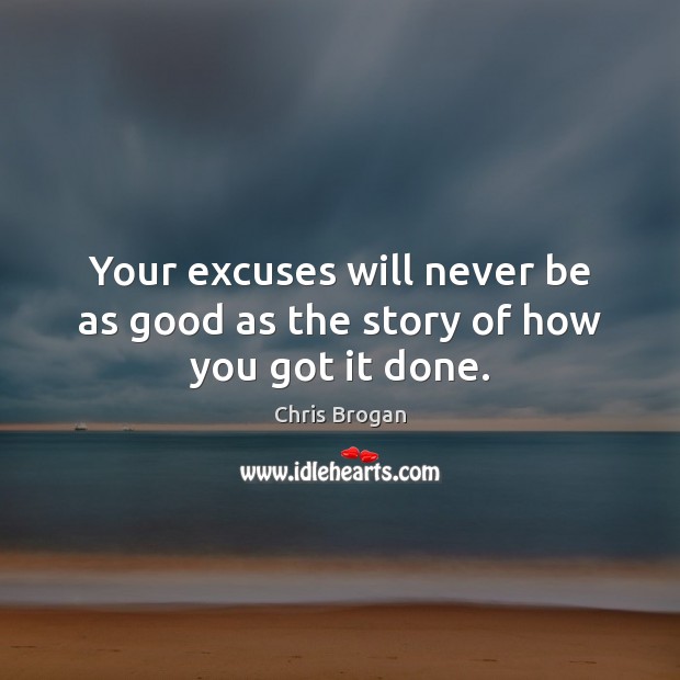 Your excuses will never be as good as the story of how you got it done. Chris Brogan Picture Quote