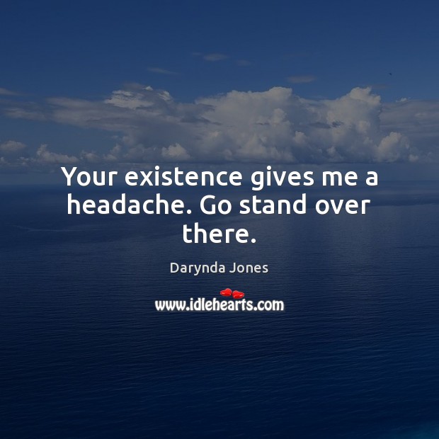 Your existence gives me a headache. Go stand over there. Darynda Jones Picture Quote