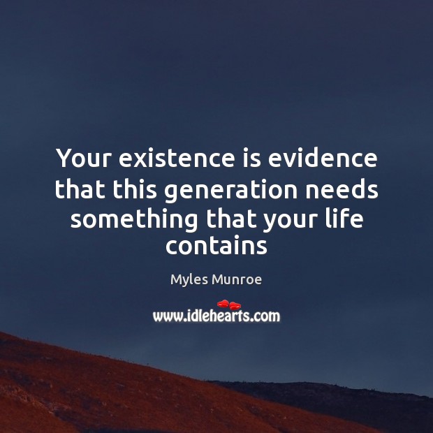 Your existence is evidence that this generation needs something that your life contains Myles Munroe Picture Quote