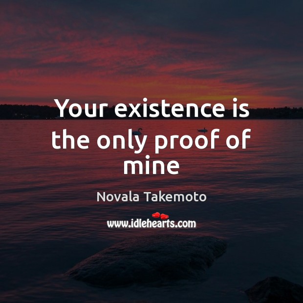 Your existence is the only proof of mine Novala Takemoto Picture Quote
