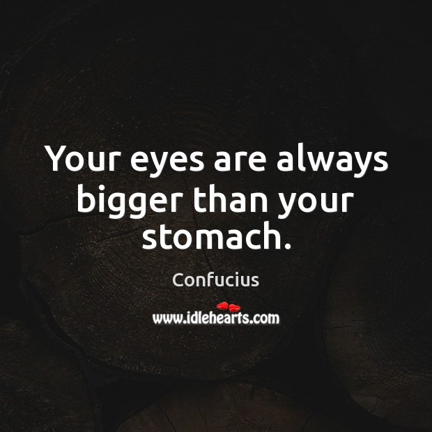Your eyes are always bigger than your stomach. Confucius Picture Quote