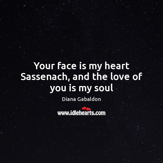 Your face is my heart Sassenach, and the love of you is my soul Diana Gabaldon Picture Quote
