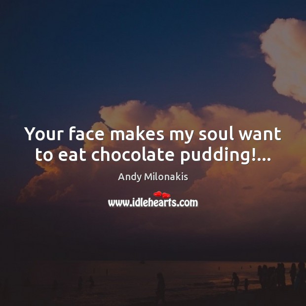 Your face makes my soul want to eat chocolate pudding!… Andy Milonakis Picture Quote