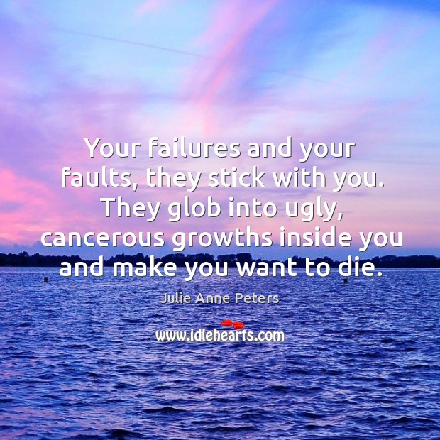 Your failures and your faults, they stick with you. They glob into Image