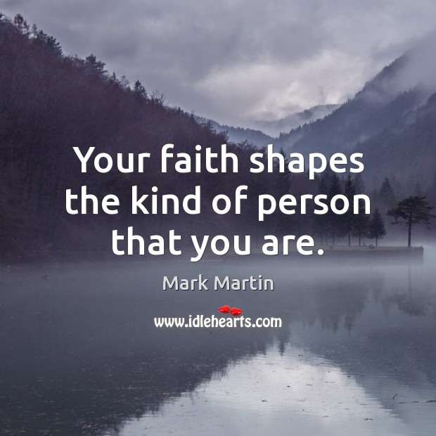 Your faith shapes the kind of person that you are. Mark Martin Picture Quote