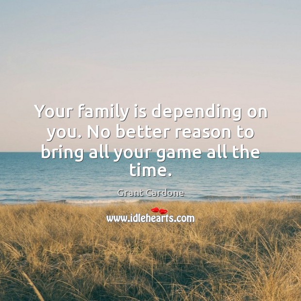 Your family is depending on you. No better reason to bring all your game all the time. Grant Cardone Picture Quote