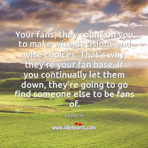 Your fans, they count on you to make wise decisions and wise choices. That’s why they’re your fan base. Image