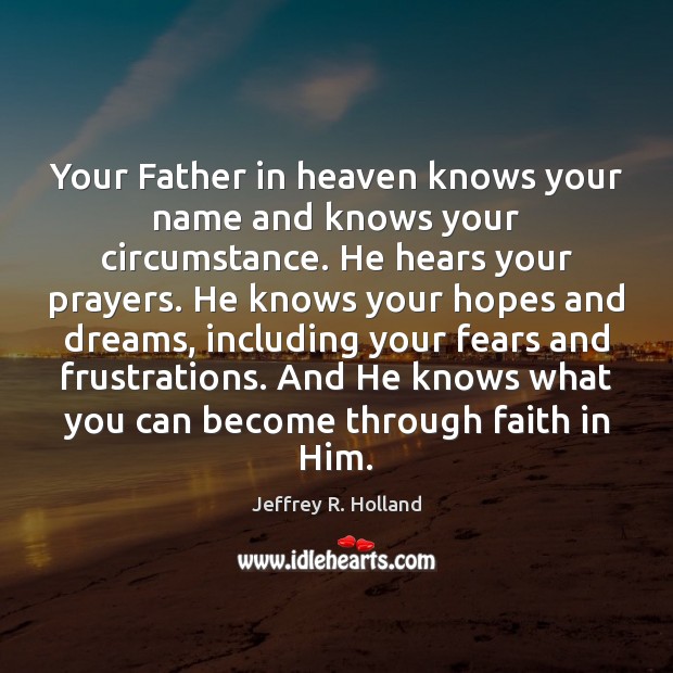 Your Father in heaven knows your name and knows your circumstance. He Jeffrey R. Holland Picture Quote