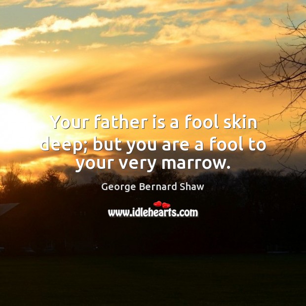 Your father is a fool skin deep; but you are a fool to your very marrow. George Bernard Shaw Picture Quote