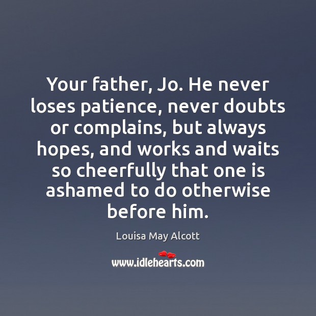 Your father, Jo. He never loses patience, never doubts or complains, but Louisa May Alcott Picture Quote