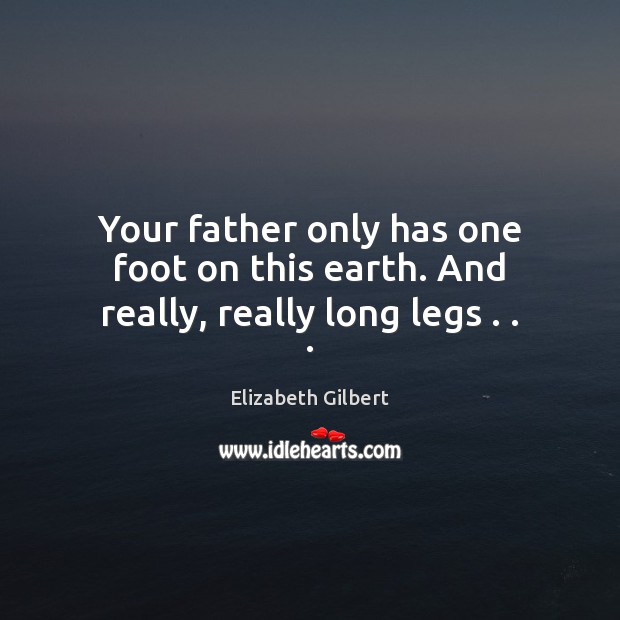 Your father only has one foot on this earth. And really, really long legs . . . Elizabeth Gilbert Picture Quote