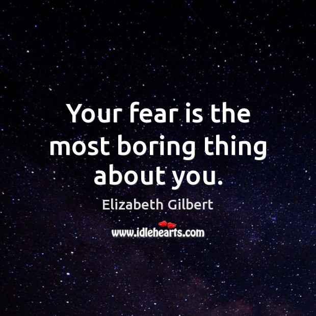 Your fear is the most boring thing about you. Elizabeth Gilbert Picture Quote