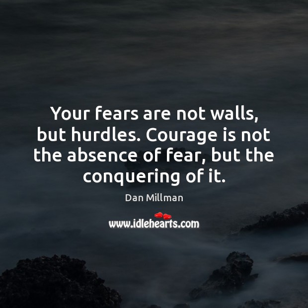 Your fears are not walls, but hurdles. Courage is not the absence Dan Millman Picture Quote