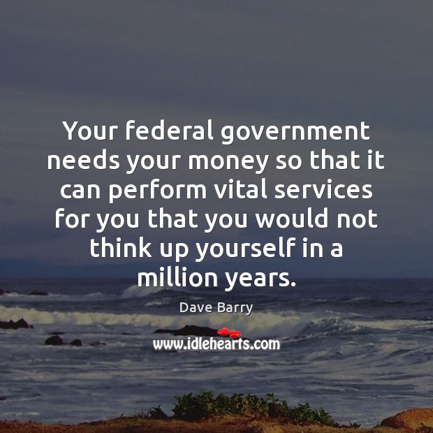 Your federal government needs your money so that it can perform vital Dave Barry Picture Quote