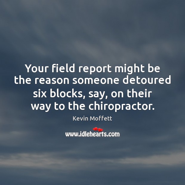 Your field report might be the reason someone detoured six blocks, say, Kevin Moffett Picture Quote