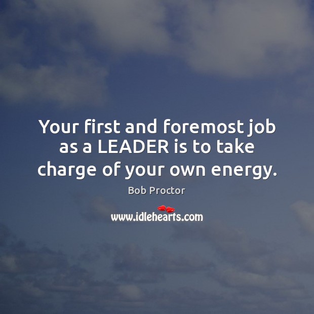 Your first and foremost job as a LEADER is to take charge of your own energy. Bob Proctor Picture Quote