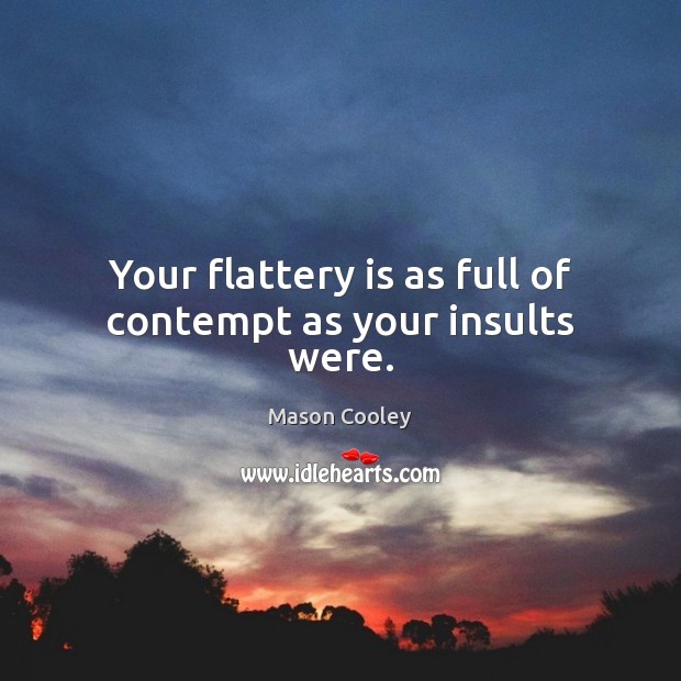 Your flattery is as full of contempt as your insults were. Image