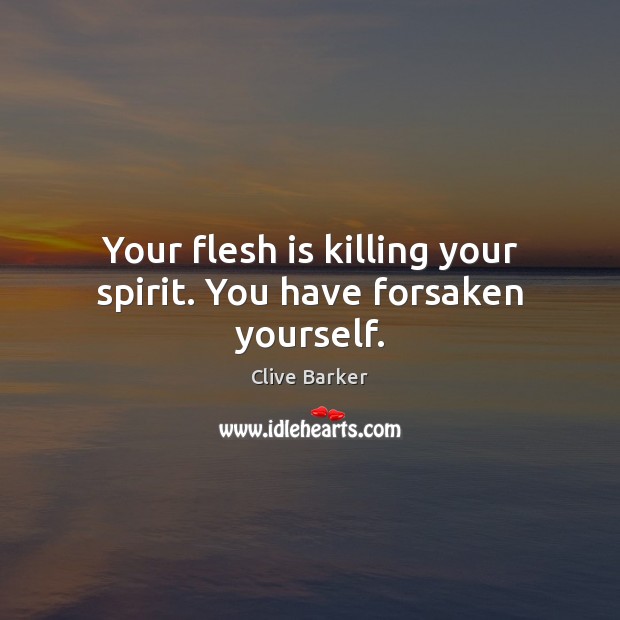 Your flesh is killing your spirit. You have forsaken yourself. Clive Barker Picture Quote