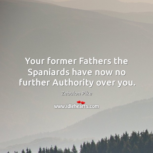 Your former fathers the spaniards have now no further authority over you. Zebulon Pike Picture Quote