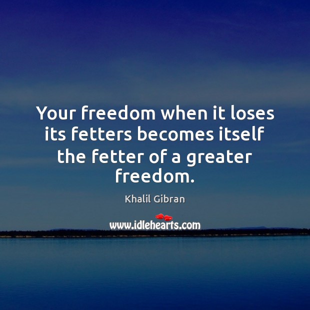 Your freedom when it loses its fetters becomes itself the fetter of a greater freedom. Khalil Gibran Picture Quote