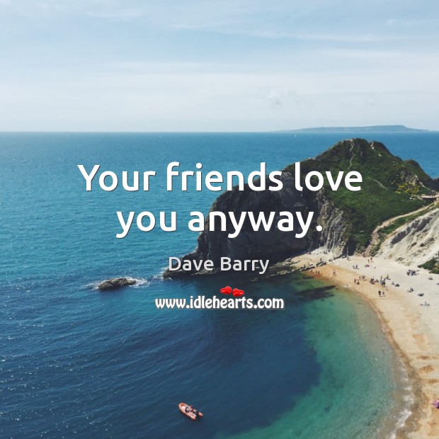 Your friends love you anyway. Dave Barry Picture Quote