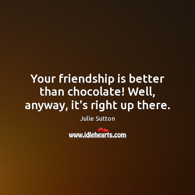 Your friendship is better than chocolate! Well, anyway, it’s right up there. Julie Sutton Picture Quote