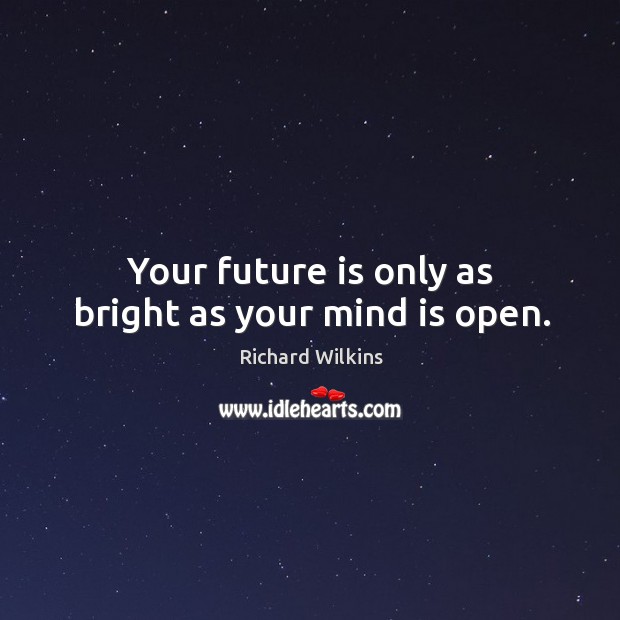 Your future is only as bright as your mind is open. Richard Wilkins Picture Quote