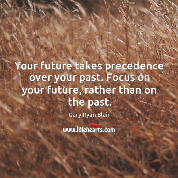 Your future takes precedence over your past. Focus on your future, rather than on the past. Gary Ryan Blair Picture Quote