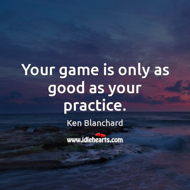 Your game is only as good as your practice. Ken Blanchard Picture Quote