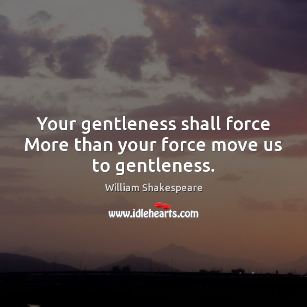 Your gentleness shall force More than your force move us to gentleness. Image