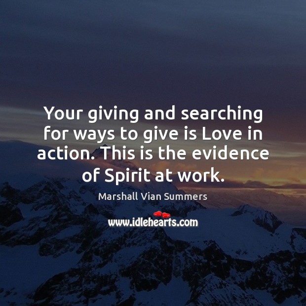 Your giving and searching for ways to give is Love in action. Marshall Vian Summers Picture Quote