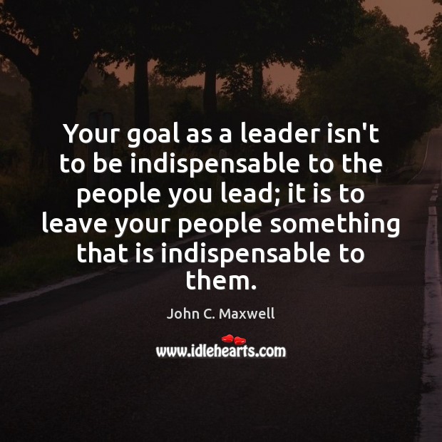 Your goal as a leader isn’t to be indispensable to the people Goal Quotes Image