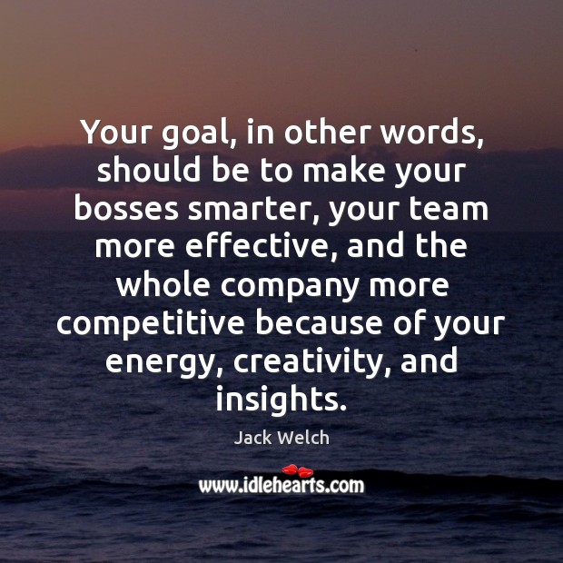 Your goal, in other words, should be to make your bosses smarter, Jack Welch Picture Quote