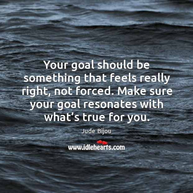 Your goal should be something that feels really right, not forced. Make Jude Bijou Picture Quote