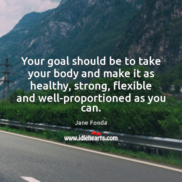 Your goal should be to take your body and make it as Jane Fonda Picture Quote