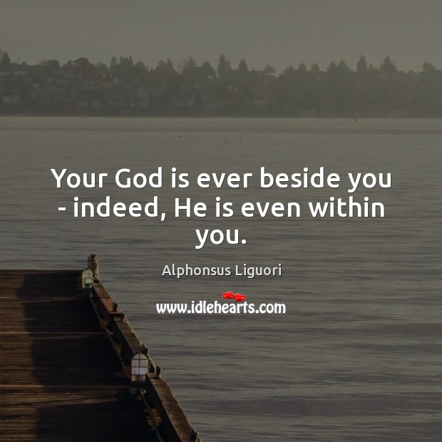 Your God is ever beside you – indeed, He is even within you. Alphonsus Liguori Picture Quote