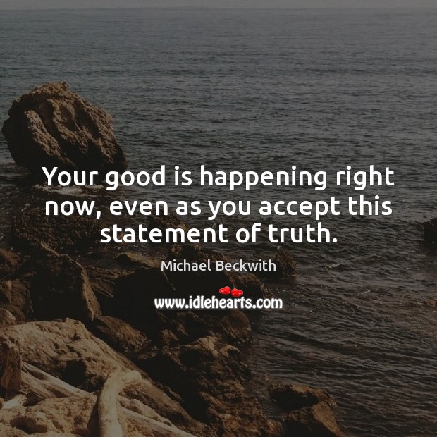 Your good is happening right now, even as you accept this statement of truth. Michael Beckwith Picture Quote