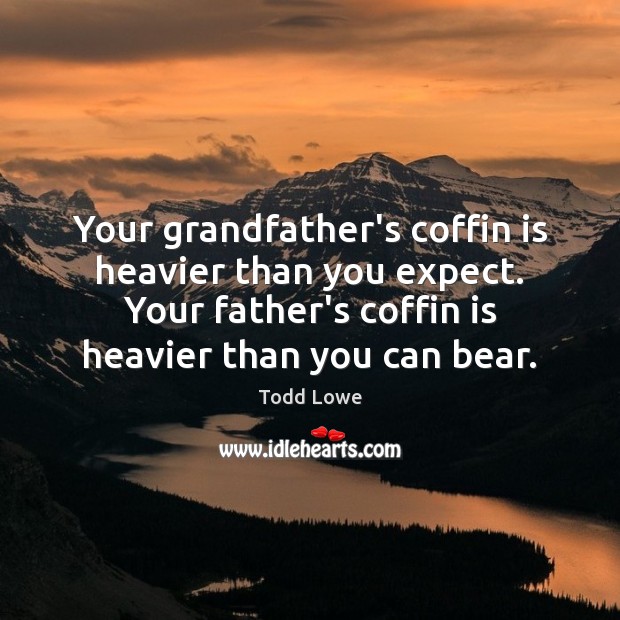 Your grandfather’s coffin is heavier than you expect. Your father’s coffin is 