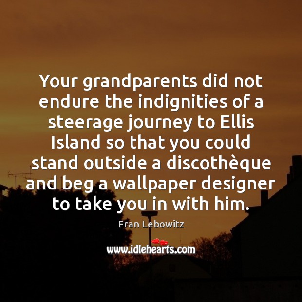 Your grandparents did not endure the indignities of a steerage journey to Fran Lebowitz Picture Quote
