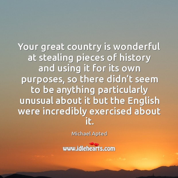 Your great country is wonderful at stealing pieces of history and using it for its own purposes Michael Apted Picture Quote