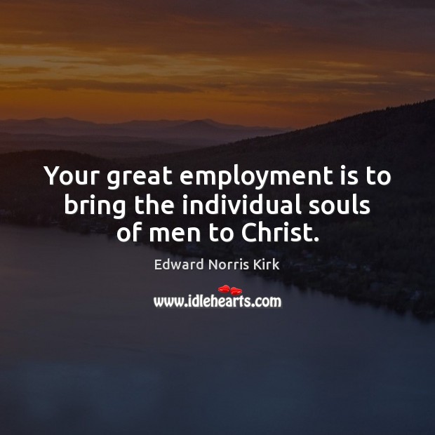 Your great employment is to bring the individual souls of men to Christ. Edward Norris Kirk Picture Quote