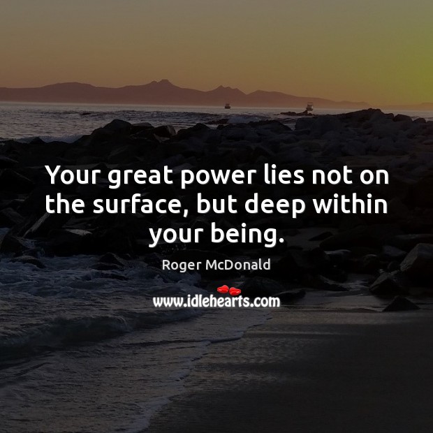 Your great power lies not on the surface, but deep within your being. Roger McDonald Picture Quote