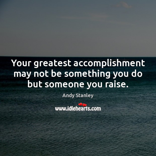 Your greatest accomplishment may not be something you do but someone you raise. Andy Stanley Picture Quote