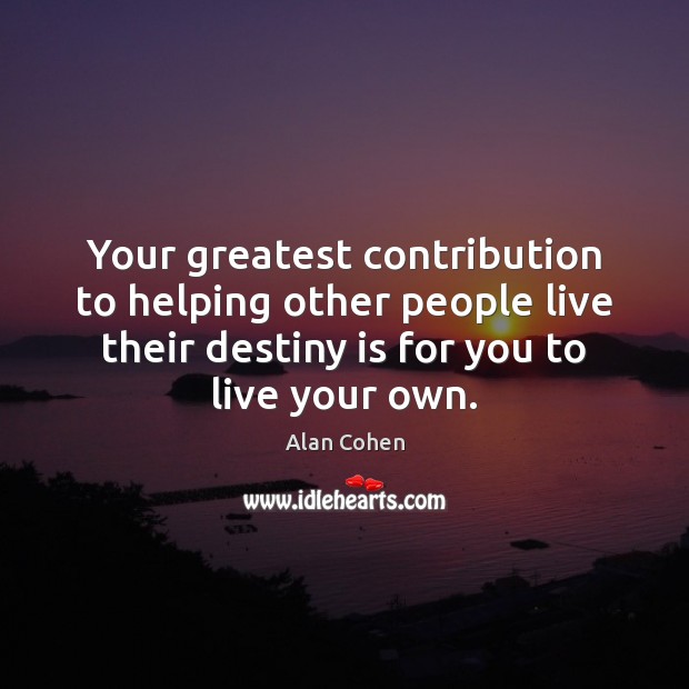 Your greatest contribution to helping other people live their destiny is for Alan Cohen Picture Quote