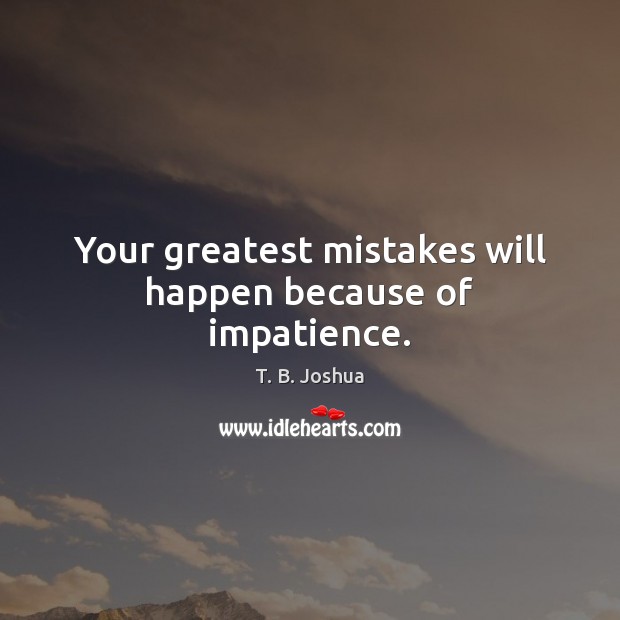 Your greatest mistakes will happen because of impatience. Image