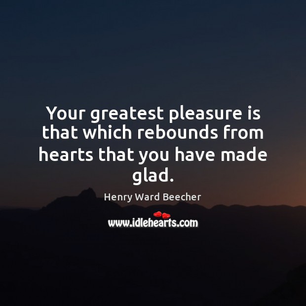 Your greatest pleasure is that which rebounds from hearts that you have made glad. Henry Ward Beecher Picture Quote