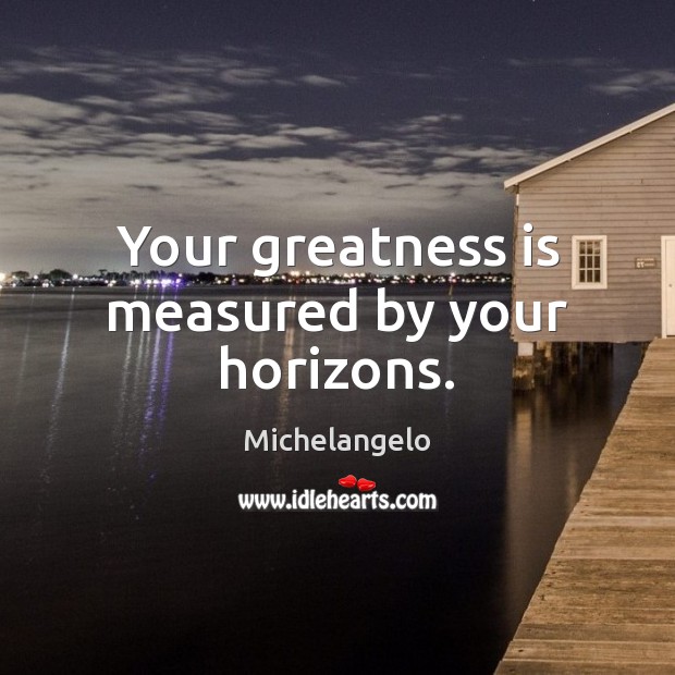 Your greatness is measured by your horizons. Michelangelo Picture Quote