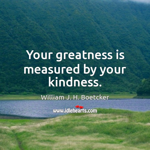 Your greatness is measured by your kindness. William J. H. Boetcker Picture Quote