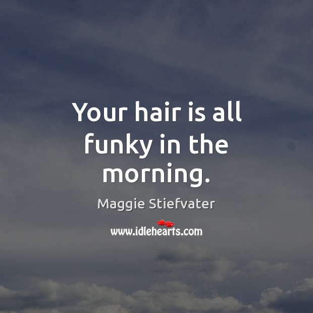 Your hair is all funky in the morning. Maggie Stiefvater Picture Quote